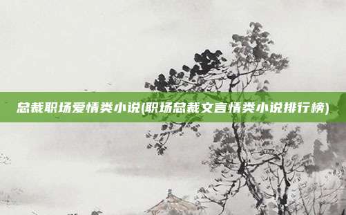 总裁职场爱情类小说(职场总裁文言情类小说排行榜)