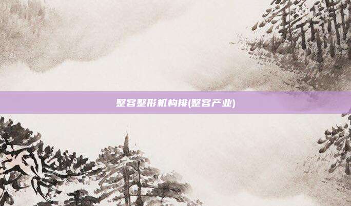 整容整形机构排(整容产业)