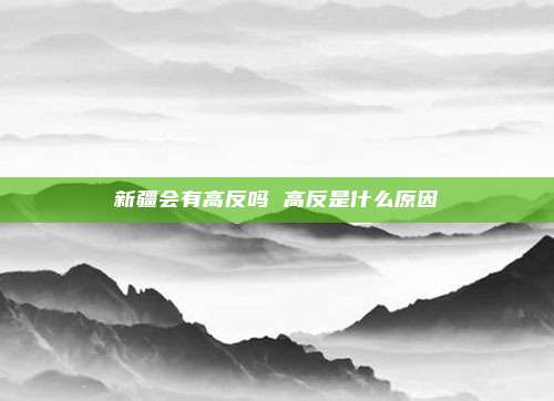 新疆会有高反吗 高反是什么原因