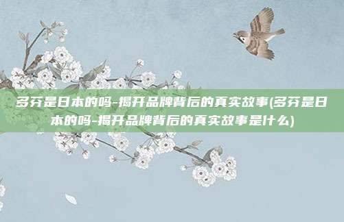 多芬是日本的吗-揭开品牌背后的真实故事(多芬是日本的吗-揭开品牌背后的真实故事是什么)