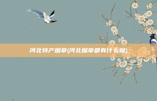 河北特产烟草(河北烟草都有什么烟)