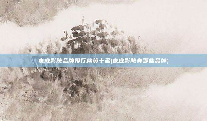 家庭影院品牌排行榜前十名(家庭影院有哪些品牌)