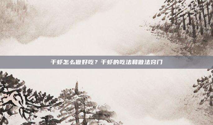干虾怎么做好吃？干虾的吃法和做法窍门