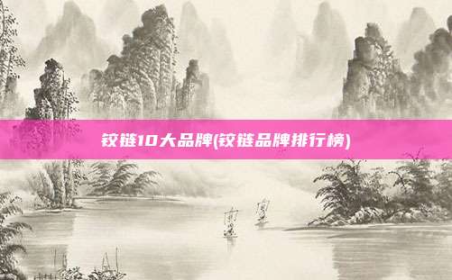 铰链10大品牌(铰链品牌排行榜)