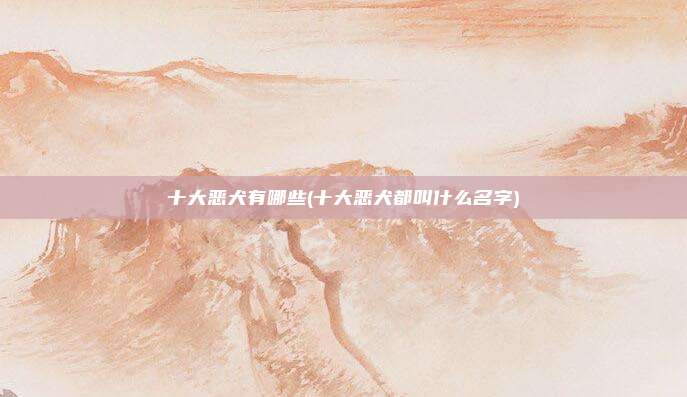 十大恶犬有哪些(十大恶犬都叫什么名字)
