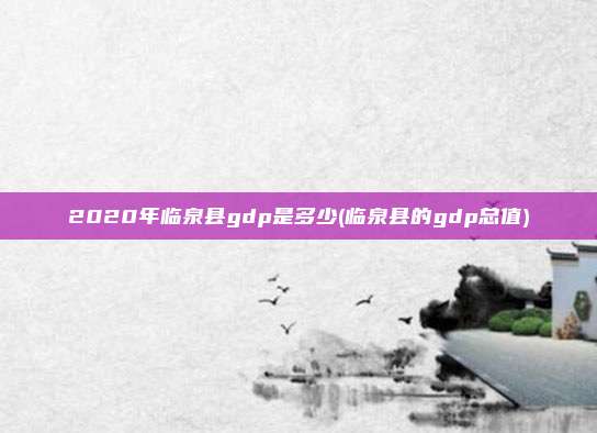 2020年临泉县gdp是多少(临泉县的gdp总值)