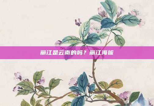 丽江是云南的吗?丽江海拔