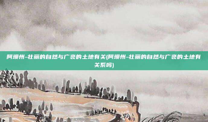 阿坝州-壮丽的自然与广袤的土地有关(阿坝州-壮丽的自然与广袤的土地有关系吗)