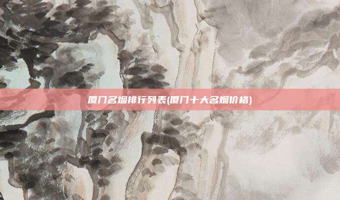 厦门名烟排行列表(厦门十大名烟价格)