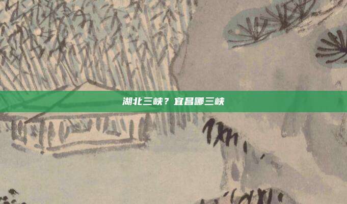 湖北三峡?宜昌哪三峡