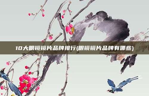 10大眼镜镜片品牌排行(眼镜镜片品牌有哪些)