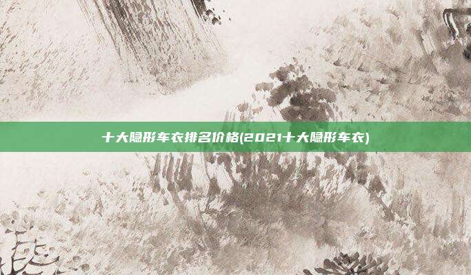 十大隐形车衣排名价格(2021十大隐形车衣)