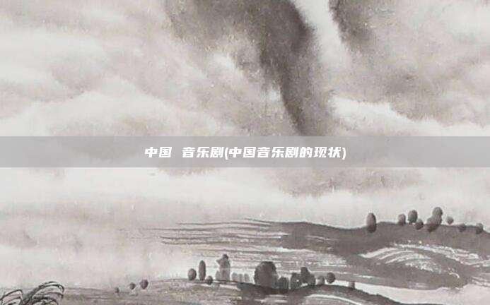 中国 音乐剧(中国音乐剧的现状)