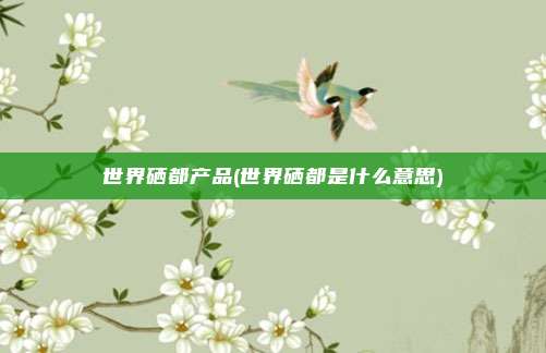 世界硒都产品(世界硒都是什么意思)