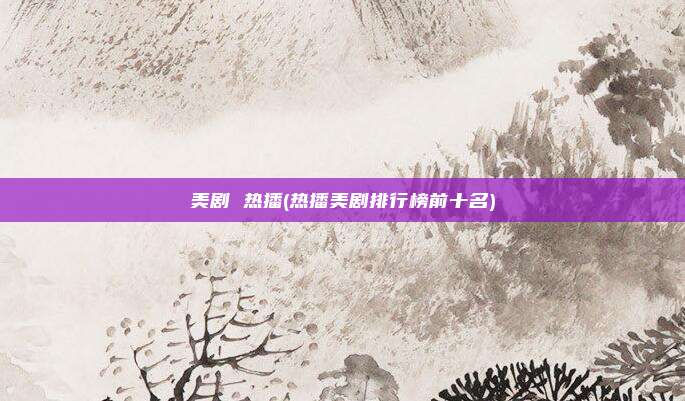 美剧 热播(热播美剧排行榜前十名)