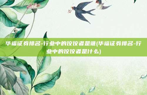 华福证券排名-行业中的佼佼者是谁(华福证券排名-行业中的佼佼者是什么)