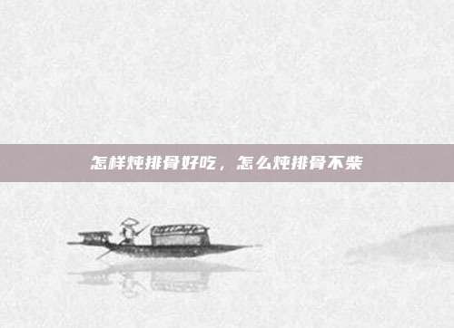 怎样炖排骨好吃,怎么炖排骨不柴