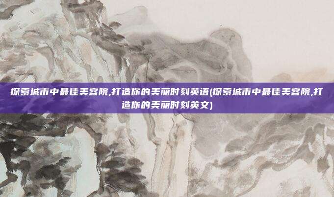 探索城市中最佳美容院,打造你的美丽时刻英语(探索城市中最佳美容院,打造你的美丽时刻英文)