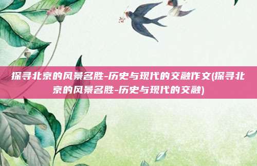 探寻北京的风景名胜-历史与现代的交融作文(探寻北京的风景名胜-历史与现代的交融)