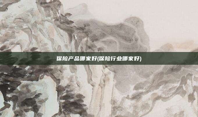 保险产品哪家好(保险行业哪家好)