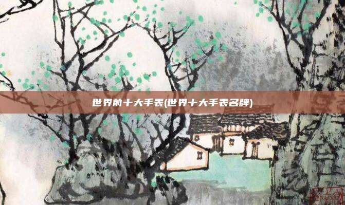 世界前十大手表(世界十大手表名牌)