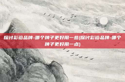 探讨彩铅品牌-哪个牌子更好用一些(探讨彩铅品牌-哪个牌子更好用一点)