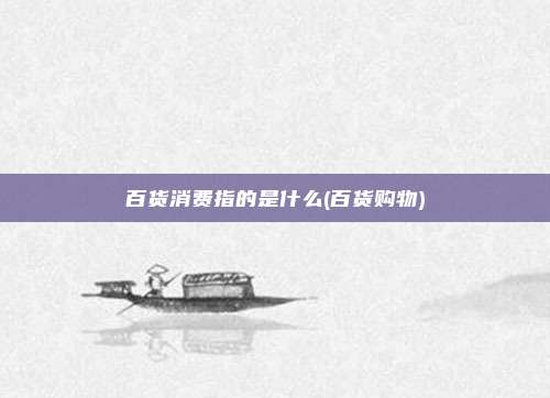 百货消费指的是什么(百货购物)