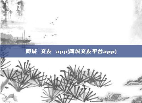 同城 交友 app(同城交友平台app)