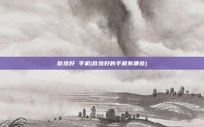 散热好 手机(散热好的手机有哪些)