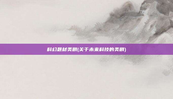 科幻题材美剧(关于未来科技的美剧)