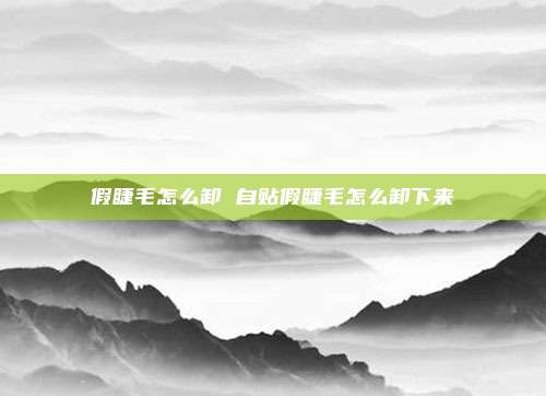 假睫毛怎么卸 自贴假睫毛怎么卸下来