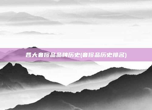 各大奢侈品品牌历史(奢侈品历史排名)