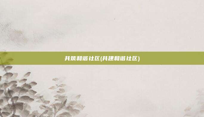 共筑和谐社区(共建和谐社区)