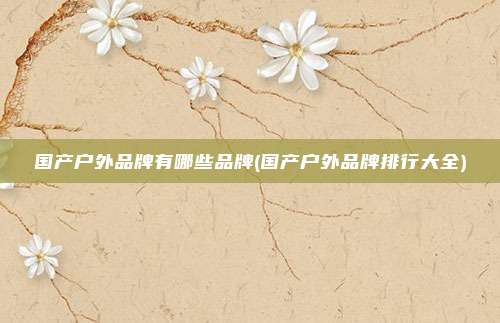 国产户外品牌有哪些品牌(国产户外品牌排行大全)