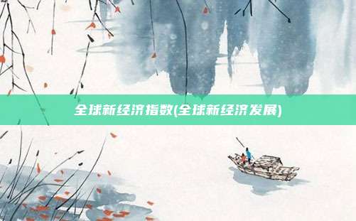 全球新经济指数(全球新经济发展)