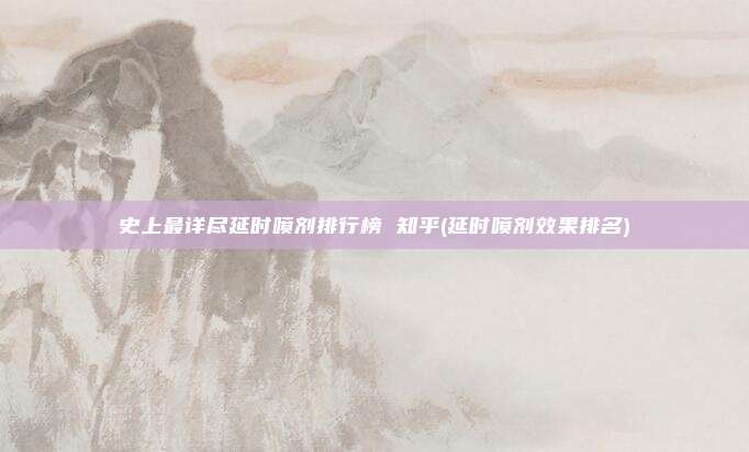 史上最详尽延时喷剂排行榜 知乎(延时喷剂效果排名)