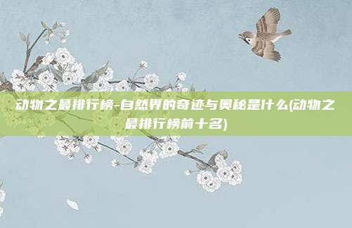 动物之最排行榜-自然界的奇迹与奥秘是什么(动物之最排行榜前十名)
