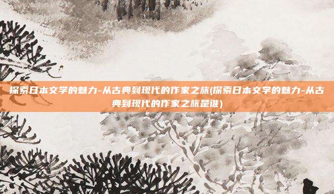 探索日本文学的魅力-从古典到现代的作家之旅(探索日本文学的魅力-从古典到现代的作家之旅是谁)
