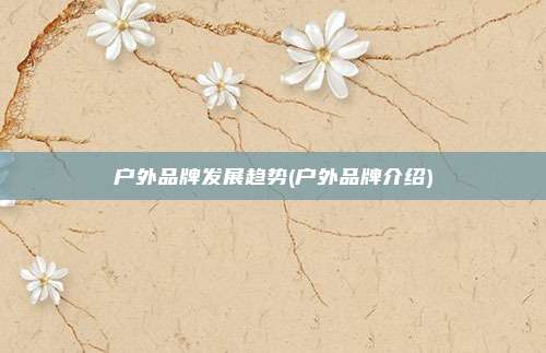 户外品牌发展趋势(户外品牌介绍)