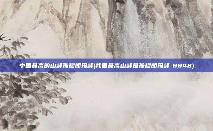 中国最高的山峰珠穆朗玛峰(我国最高山峰是珠穆朗玛峰-8848)