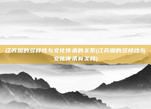 江苏烟的多样性与文化传承的关系(江苏烟的多样性与文化传承有关吗)