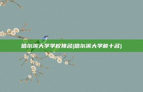 哈尔滨大学学校排名(哈尔滨大学前十名)