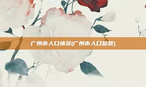 广州市人口情况(广州市人口总数)