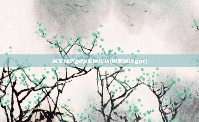 国家经济gdp发展现状(国家经济gpt)
