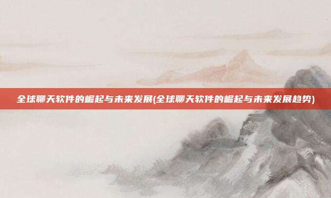 全球聊天软件的崛起与未来发展(全球聊天软件的崛起与未来发展趋势)