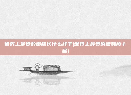 世界上最贵的蛋糕长什么样子(世界上最贵的蛋糕前十名)