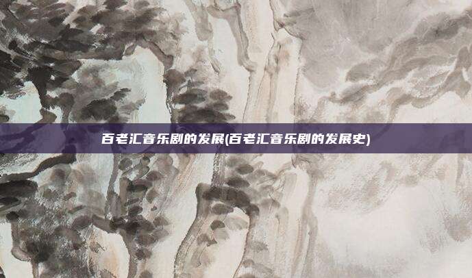 百老汇音乐剧的发展(百老汇音乐剧的发展史)