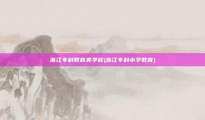 浙江专科教育类学校(浙江专科小学教育)