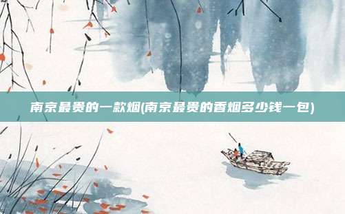 南京最贵的一款烟(南京最贵的香烟多少钱一包)