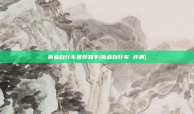 折叠自行车推荐知乎(折叠自行车 评测)